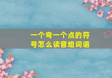 一个弯一个点的符号怎么读音组词语