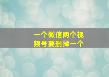 一个微信两个视频号要删掉一个