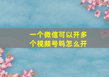 一个微信可以开多个视频号吗怎么开