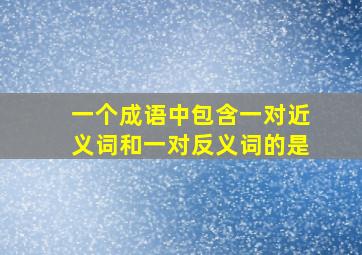 一个成语中包含一对近义词和一对反义词的是