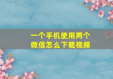 一个手机使用两个微信怎么下载视频