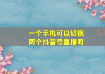 一个手机可以切换两个抖音号直播吗