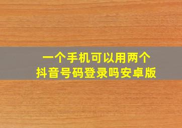 一个手机可以用两个抖音号码登录吗安卓版