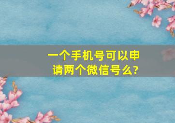 一个手机号可以申请两个微信号么?