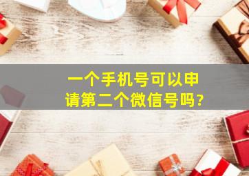 一个手机号可以申请第二个微信号吗?