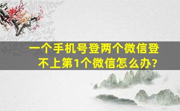 一个手机号登两个微信登不上第1个微信怎么办?