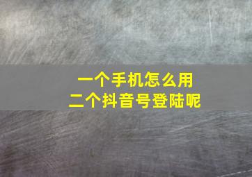 一个手机怎么用二个抖音号登陆呢