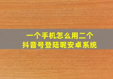 一个手机怎么用二个抖音号登陆呢安卓系统