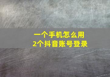 一个手机怎么用2个抖音账号登录