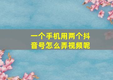 一个手机用两个抖音号怎么弄视频呢