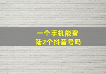 一个手机能登陆2个抖音号吗