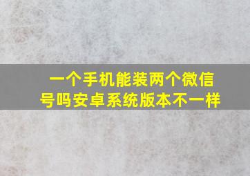 一个手机能装两个微信号吗安卓系统版本不一样