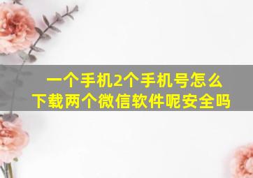 一个手机2个手机号怎么下载两个微信软件呢安全吗