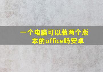 一个电脑可以装两个版本的office吗安卓