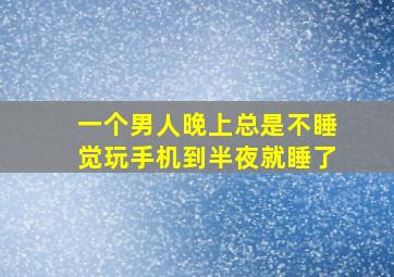 一个男人晚上总是不睡觉玩手机到半夜就睡了