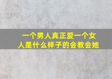 一个男人真正爱一个女人是什么样子的会教会她