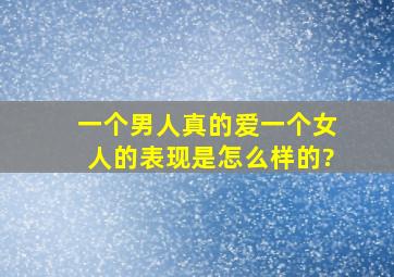 一个男人真的爱一个女人的表现是怎么样的?