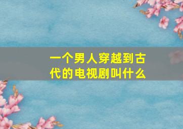 一个男人穿越到古代的电视剧叫什么