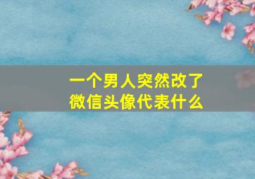 一个男人突然改了微信头像代表什么