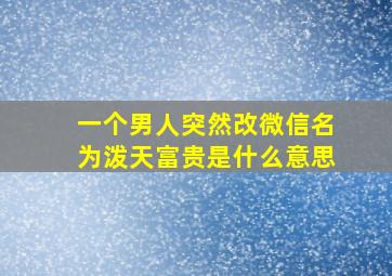 一个男人突然改微信名为泼天富贵是什么意思