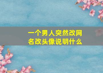 一个男人突然改网名改头像说明什么