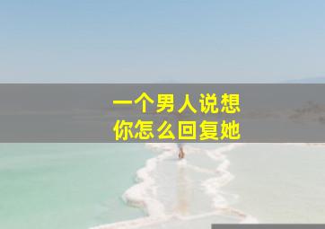 一个男人说想你怎么回复她