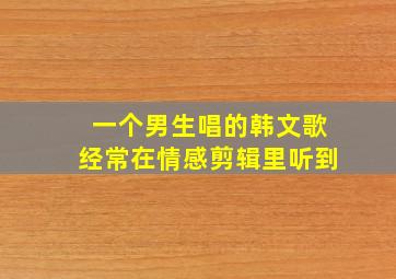 一个男生唱的韩文歌经常在情感剪辑里听到