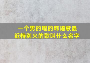 一个男的唱的韩语歌最近特别火的歌叫什么名字