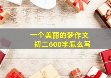 一个美丽的梦作文初二600字怎么写