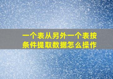 一个表从另外一个表按条件提取数据怎么操作