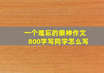 一个难忘的眼神作文800字写同学怎么写