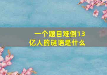 一个题目难倒13亿人的谜语是什么