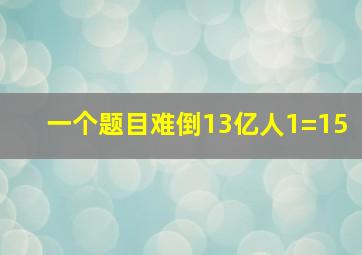 一个题目难倒13亿人1=15