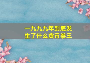 一九九九年到底发生了什么货币拳王