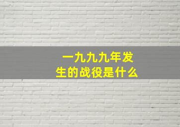 一九九九年发生的战役是什么