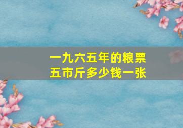 一九六五年的粮票五市斤多少钱一张