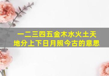 一二三四五金木水火土天地分上下日月照今古的意思