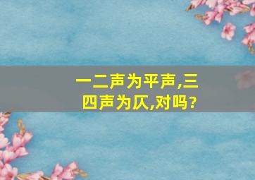 一二声为平声,三四声为仄,对吗?