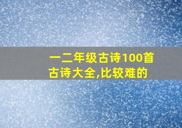 一二年级古诗100首 古诗大全,比较难的