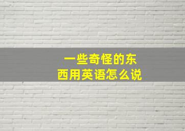 一些奇怪的东西用英语怎么说