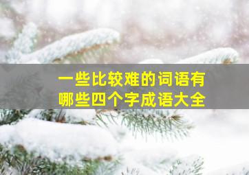 一些比较难的词语有哪些四个字成语大全