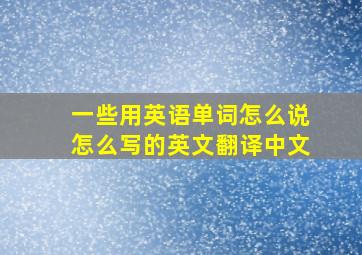 一些用英语单词怎么说怎么写的英文翻译中文