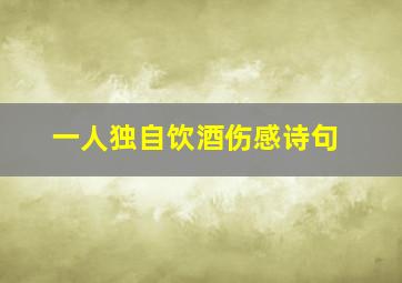 一人独自饮酒伤感诗句