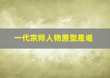 一代宗师人物原型是谁