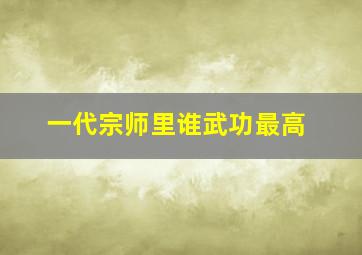 一代宗师里谁武功最高