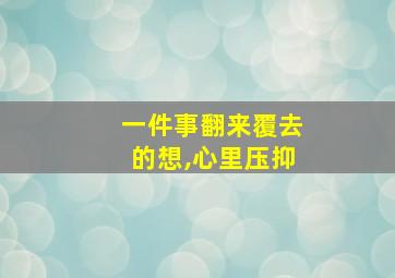 一件事翻来覆去的想,心里压抑