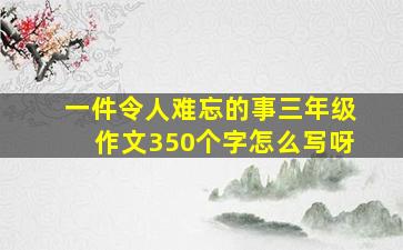 一件令人难忘的事三年级作文350个字怎么写呀