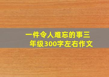 一件令人难忘的事三年级300字左右作文