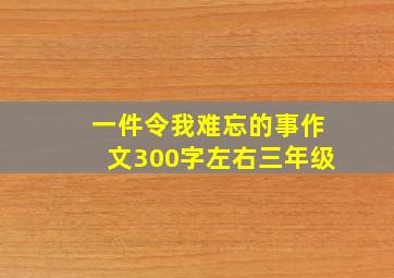 一件令我难忘的事作文300字左右三年级