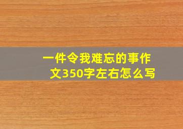 一件令我难忘的事作文350字左右怎么写